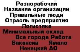 Разнорабочий › Название организации ­ Правильные люди › Отрасль предприятия ­ Логистика › Минимальный оклад ­ 30 000 - Все города Работа » Вакансии   . Ямало-Ненецкий АО,Муравленко г.